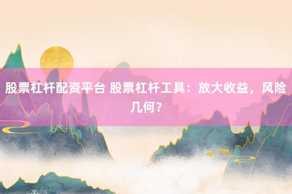 股票杠杆配资平台 股票杠杆工具:放大收益,风险几何?
