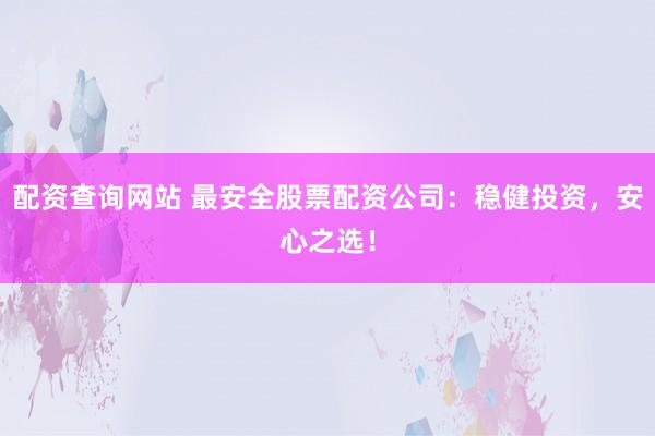 配资查询网站 最安全股票配资公司：稳健投资，安心之选！