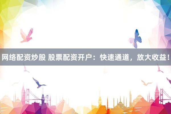 网络配资炒股 股票配资开户：快速通道，放大收益！