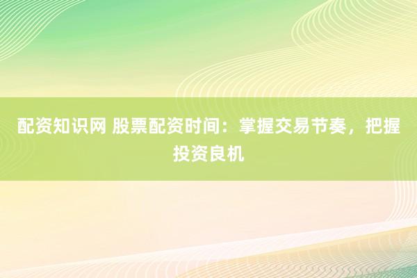 配资知识网 股票配资时间：掌握交易节奏，把握投资良机
