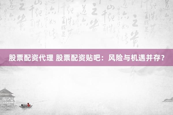 股票配资代理 股票配资贴吧：风险与机遇并存？