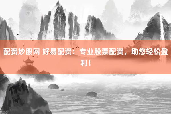 配资炒股网 好易配资：专业股票配资，助您轻松盈利！