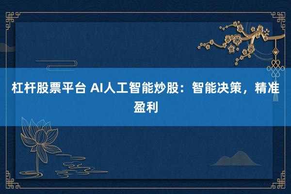 杠杆股票平台 AI人工智能炒股：智能决策，精准盈利