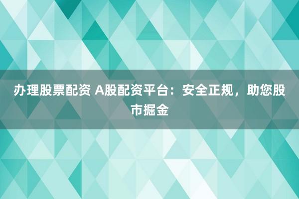 办理股票配资 A股配资平台：安全正规，助您股市掘金