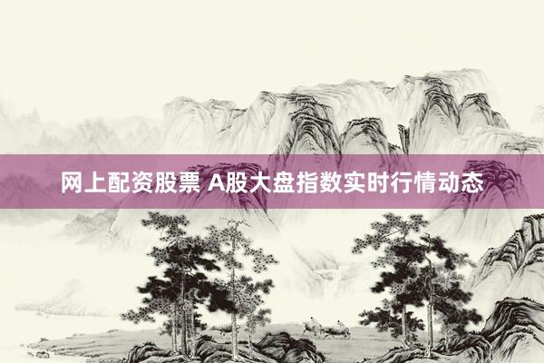网上配资股票 A股大盘指数实时行情动态