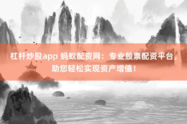 杠杆炒股app 蚂蚁配资网：专业股票配资平台，助您轻松实现资产增值！