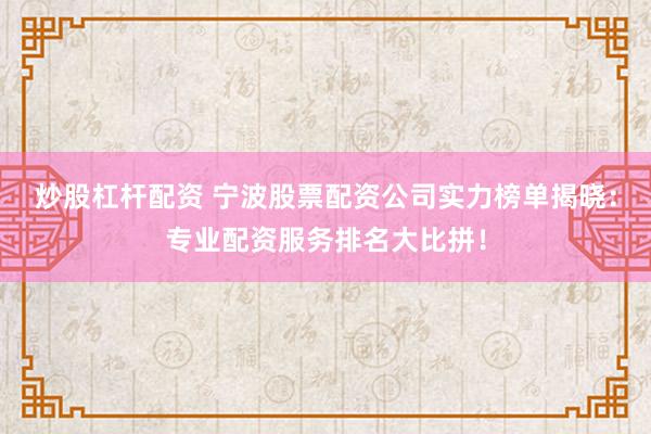 炒股杠杆配资 宁波股票配资公司实力榜单揭晓：专业配资服务排名大比拼！