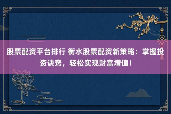 股票配资平台排行 衡水股票配资新策略：掌握投资诀窍，轻松实现财富增值！
