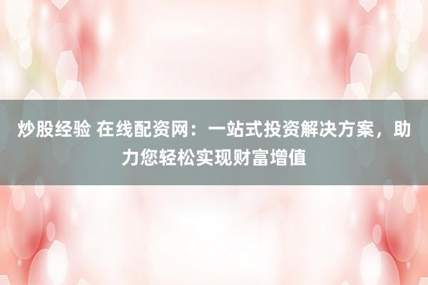 炒股经验 在线配资网：一站式投资解决方案，助力您轻松实现财富增值
