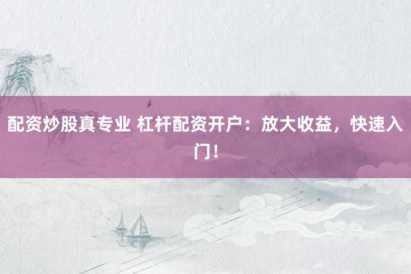 配资炒股真专业 杠杆配资开户：放大收益，快速入门！