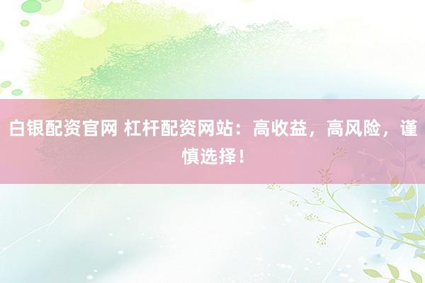白银配资官网 杠杆配资网站：高收益，高风险，谨慎选择！