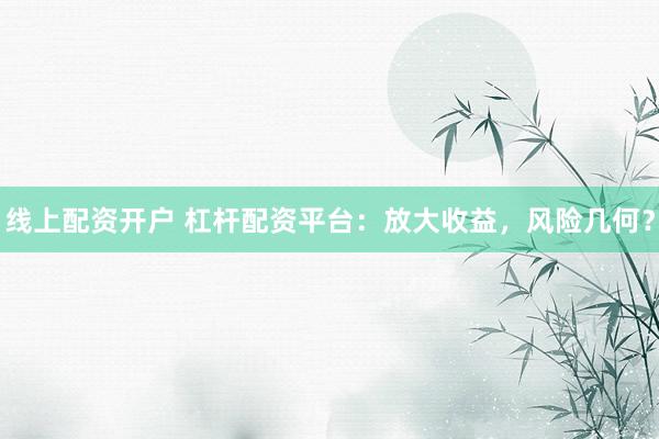 线上配资开户 杠杆配资平台：放大收益，风险几何？