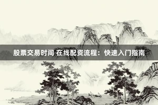 股票交易时间 在线配资流程：快速入门指南