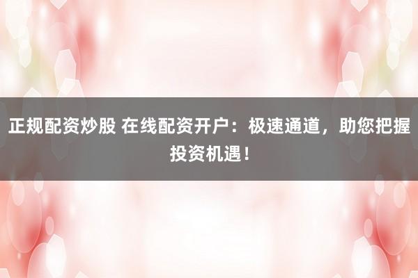 正规配资炒股 在线配资开户：极速通道，助您把握投资机遇！