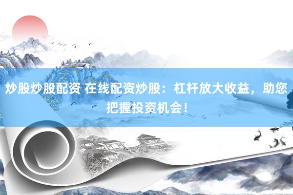 炒股炒股配资 在线配资炒股：杠杆放大收益，助您把握投资机会！