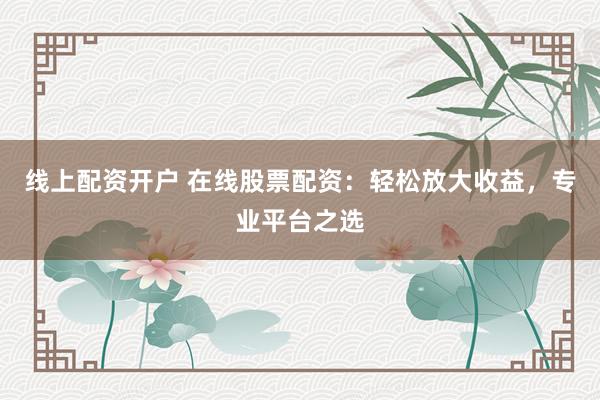 线上配资开户 在线股票配资：轻松放大收益，专业平台之选