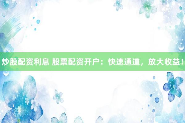 炒股配资利息 股票配资开户：快速通道，放大收益！