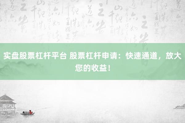 实盘股票杠杆平台 股票杠杆申请：快速通道，放大您的收益！