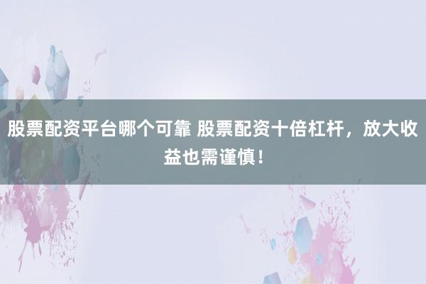 股票配资平台哪个可靠 股票配资十倍杠杆，放大收益也需谨慎！