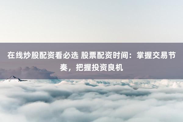 在线炒股配资看必选 股票配资时间：掌握交易节奏，把握投资良机