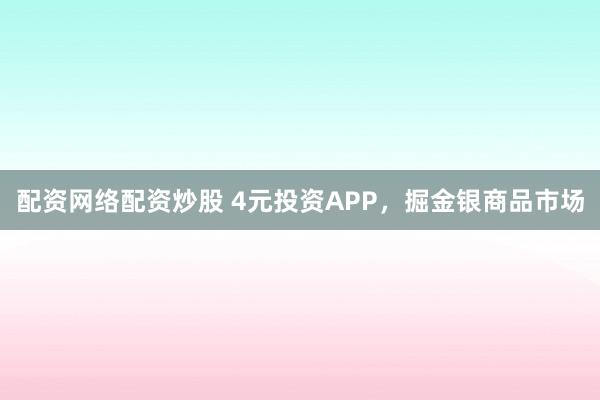 配资网络配资炒股 4元投资APP，掘金银商品市场