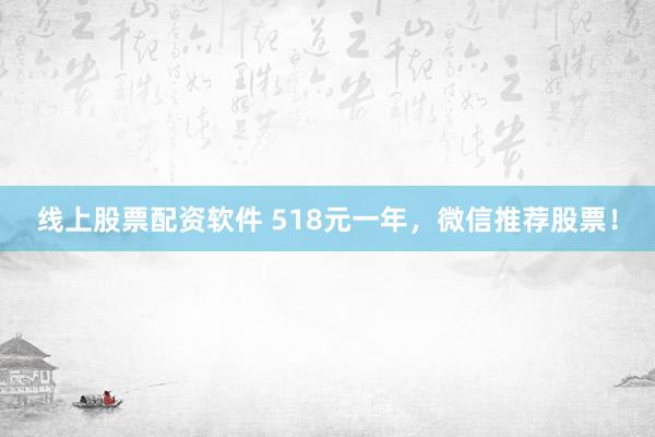 线上股票配资软件 518元一年，微信推荐股票！