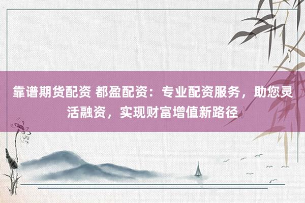 靠谱期货配资 都盈配资：专业配资服务，助您灵活融资，实现财富增值新路径