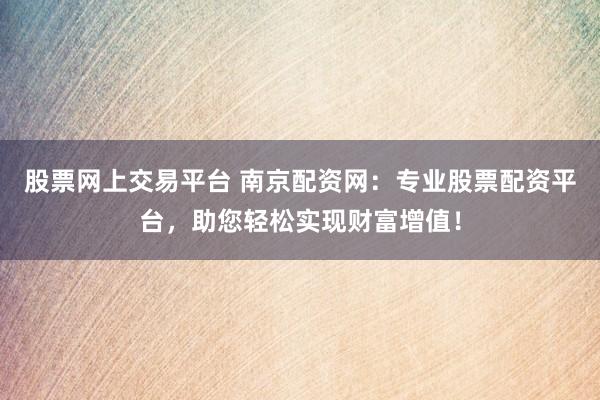 股票网上交易平台 南京配资网：专业股票配资平台，助您轻松实现财富增值！