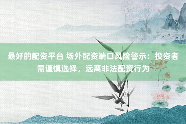 最好的配资平台 场外配资端口风险警示：投资者需谨慎选择，远离非法配资行为