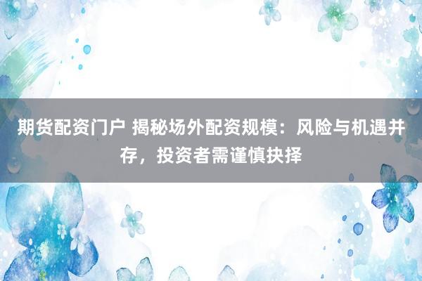 期货配资门户 揭秘场外配资规模：风险与机遇并存，投资者需谨慎抉择