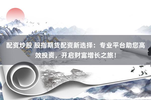 配资炒股 股指期货配资新选择:专业平台助您高效投资,开启财富增长之旅!