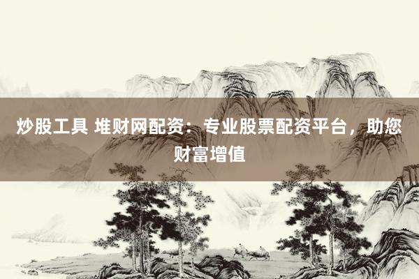炒股工具 堆财网配资:专业股票配资平台,助您财富增值