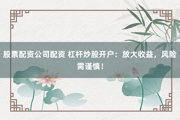 股票配资公司配资 杠杆炒股开户：放大收益，风险需谨慎！