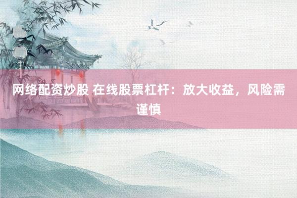 网络配资炒股 在线股票杠杆：放大收益，风险需谨慎