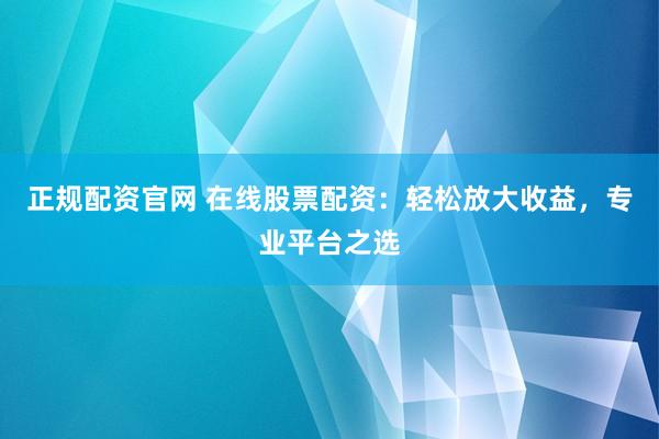 正规配资官网 在线股票配资:轻松放大收益,专业平台之选