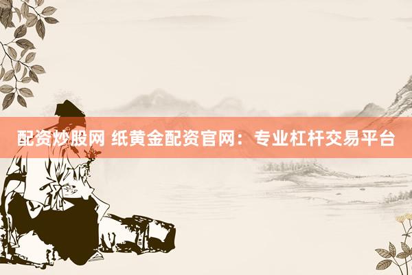 配资炒股网 纸黄金配资官网：专业杠杆交易平台