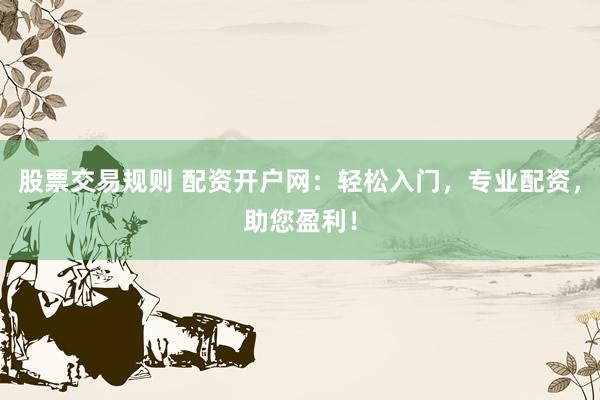 股票交易规则 配资开户网：轻松入门，专业配资，助您盈利！