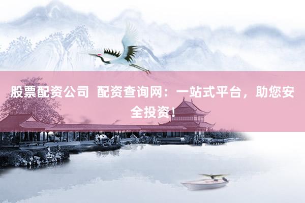 股票配资公司  配资查询网：一站式平台，助您安全投资！