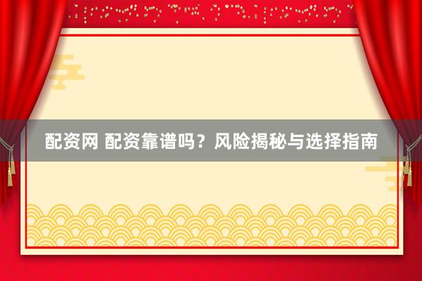 配资网 配资靠谱吗？风险揭秘与选择指南