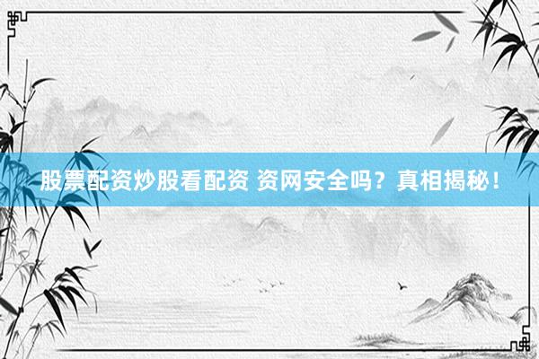 股票配资炒股看配资 资网安全吗？真相揭秘！