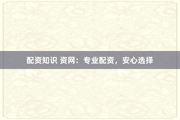配资知识 资网：专业配资，安心选择