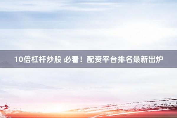 10倍杠杆炒股 必看！配资平台排名最新出炉