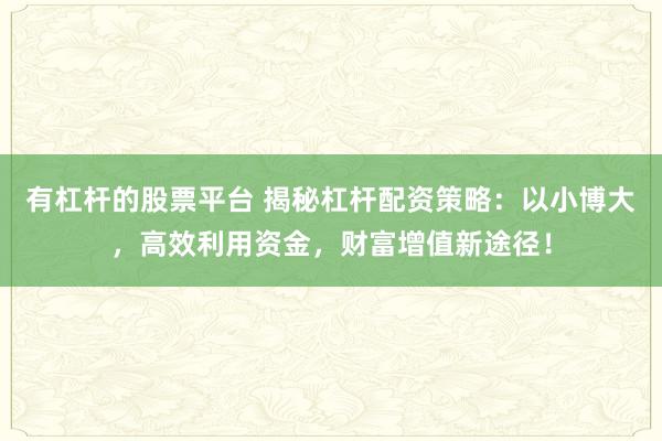 有杠杆的股票平台 揭秘杠杆配资策略:以小博大,高效利用资金,财富增值新途径!