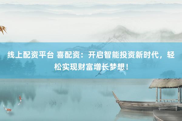 线上配资平台 喜配资:开启智能投资新时代,轻松实现财富增长梦想!