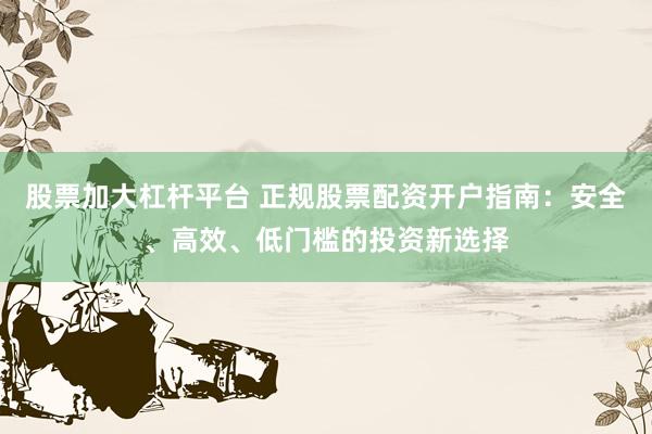 股票加大杠杆平台 正规股票配资开户指南：安全、高效、低门槛的投资新选择