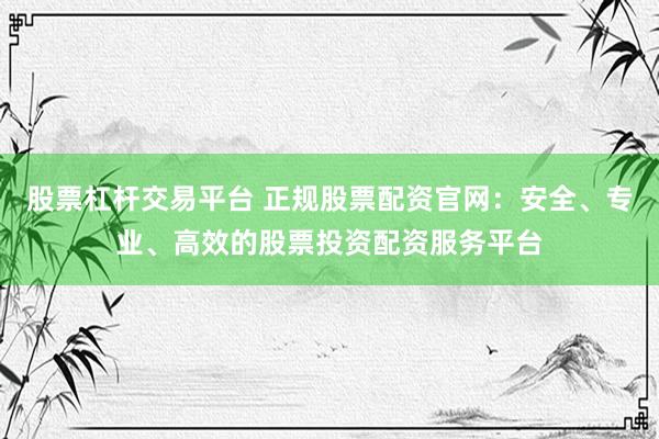 股票杠杆交易平台 正规股票配资官网：安全、专业、高效的股票投资配资服务平台