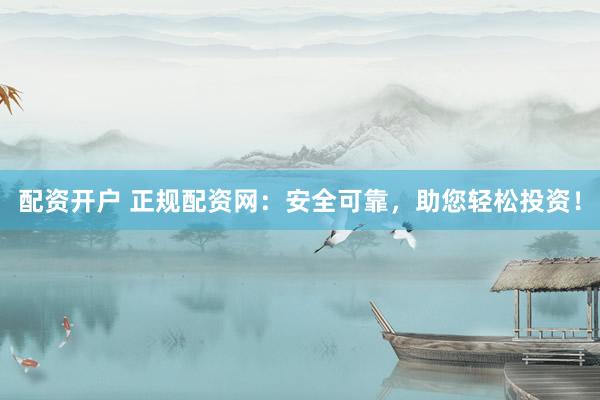 配资开户 正规配资网：安全可靠，助您轻松投资！