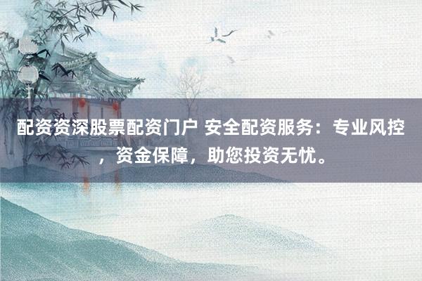配资资深股票配资门户 安全配资服务：专业风控，资金保障，助您投资无忧。