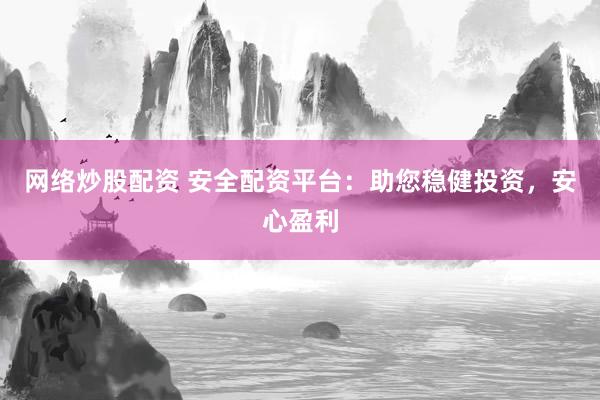 网络炒股配资 安全配资平台：助您稳健投资，安心盈利