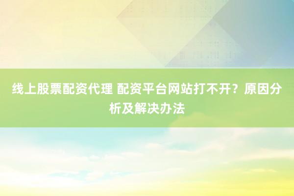 线上股票配资代理 配资平台网站打不开？原因分析及解决办法